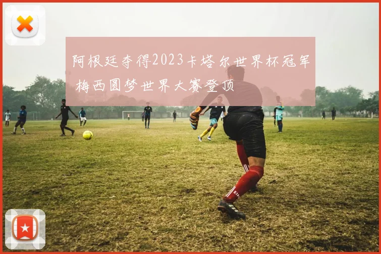 阿根廷夺得2023卡塔尔世界杯冠军 梅西圆梦世界大赛登顶