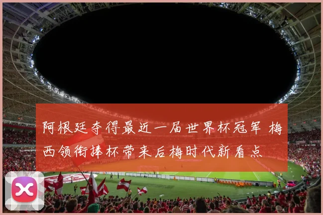 阿根廷夺得最近一届世界杯冠军 梅西领衔捧杯带来后梅时代新看点
