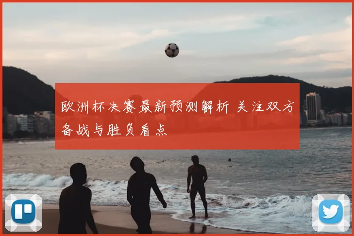 欧洲杯决赛最新预测解析 关注双方备战与胜负看点