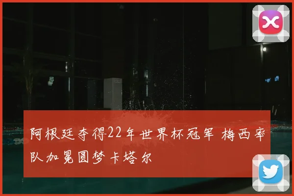 阿根廷夺得22年世界杯冠军 梅西率队加冕圆梦卡塔尔