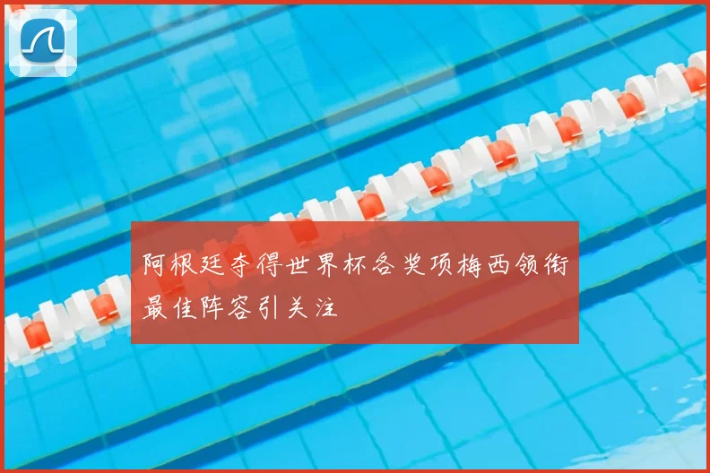 阿根廷夺得世界杯各奖项梅西领衔最佳阵容引关注