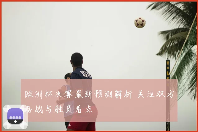 欧洲杯决赛最新预测解析 关注双方备战与胜负看点