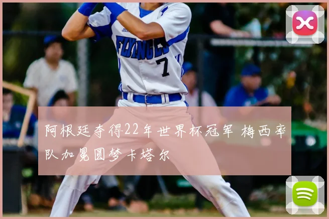 阿根廷夺得22年世界杯冠军 梅西率队加冕圆梦卡塔尔