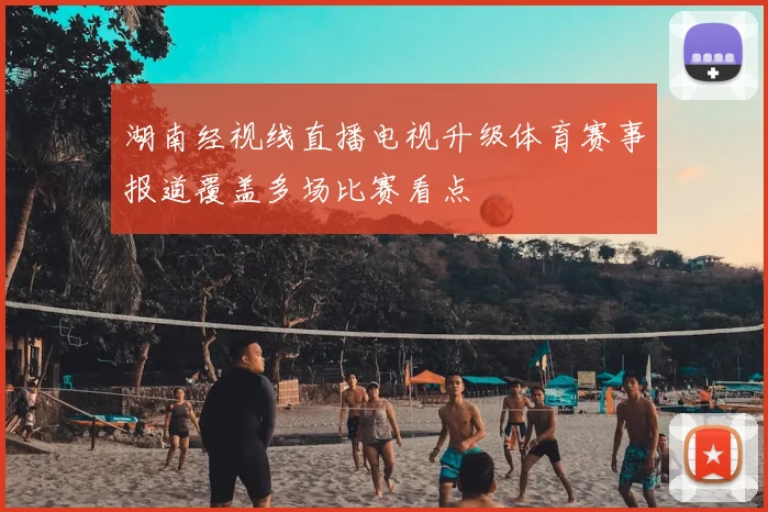 湖南经视线直播电视升级体育赛事报道覆盖多场比赛看点