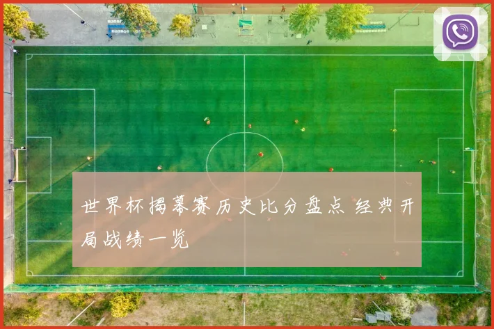 世界杯揭幕赛历史比分盘点 经典开局战绩一览