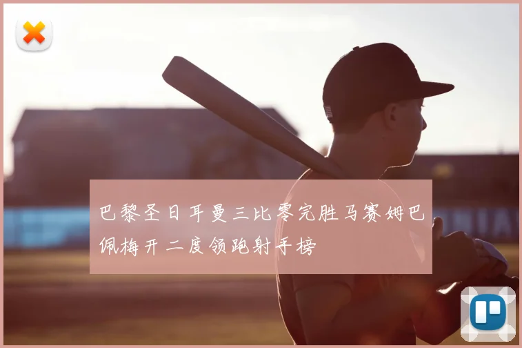 巴黎圣日耳曼三比零完胜马赛姆巴佩梅开二度领跑射手榜