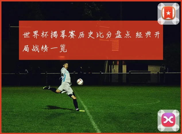 世界杯揭幕赛历史比分盘点 经典开局战绩一览