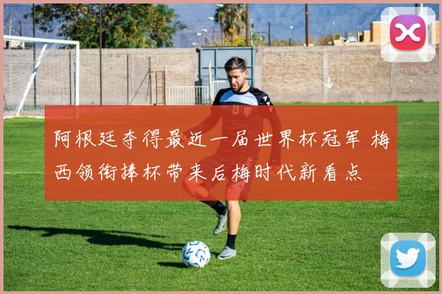 阿根廷夺得最近一届世界杯冠军 梅西领衔捧杯带来后梅时代新看点