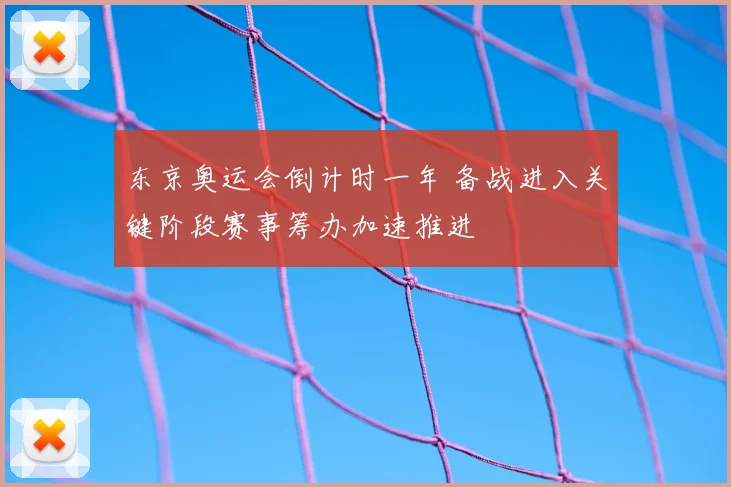 东京奥运会倒计时一年 备战进入关键阶段赛事筹办加速推进