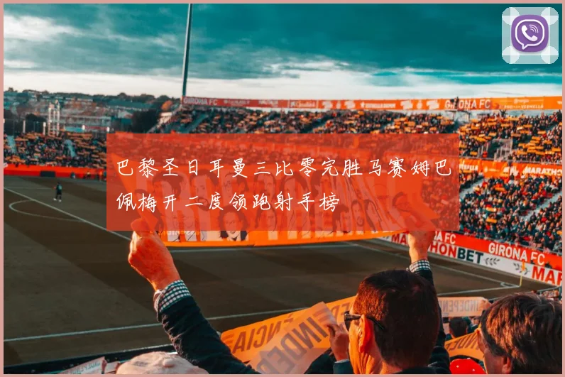 巴黎圣日耳曼三比零完胜马赛姆巴佩梅开二度领跑射手榜