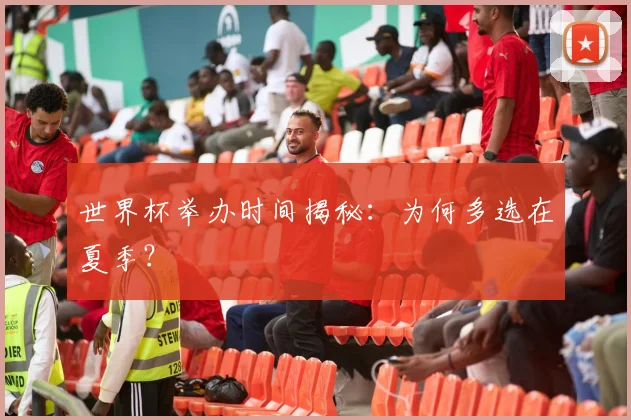 世界杯举办时间揭秘：为何多选在夏季？