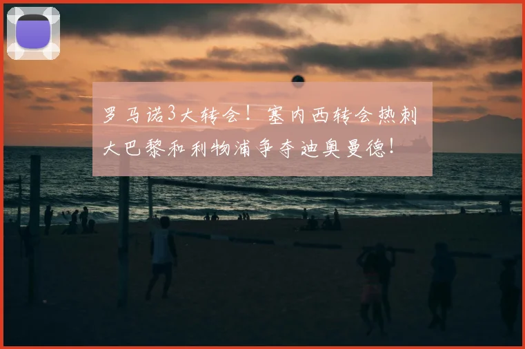罗马诺3大转会！塞内西转会热刺 大巴黎和利物浦争夺迪奥曼德！