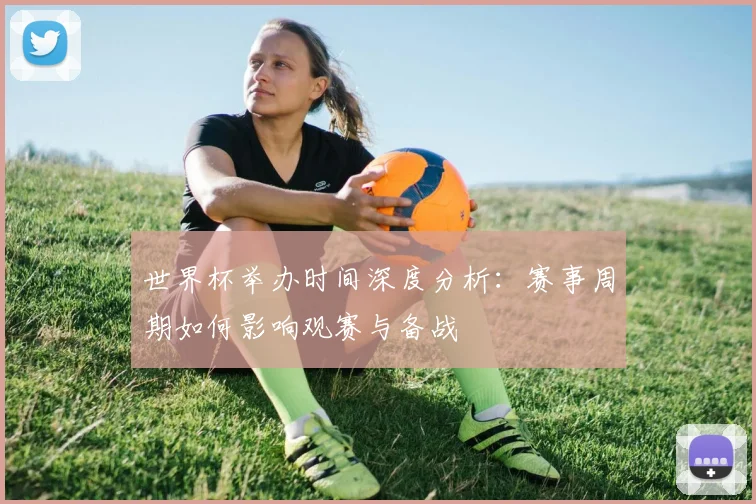 世界杯举办时间深度分析：赛事周期如何影响观赛与备战