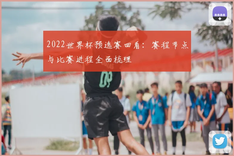2022世界杯预选赛回看:赛程节点与比赛进程全面梳理