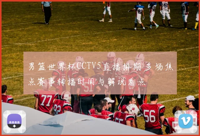 男篮世界杯CCTV5直播排期 多场焦点赛事转播时间与解说看点