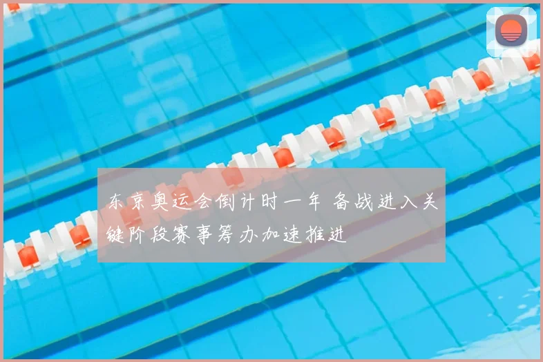 东京奥运会倒计时一年 备战进入关键阶段赛事筹办加速推进