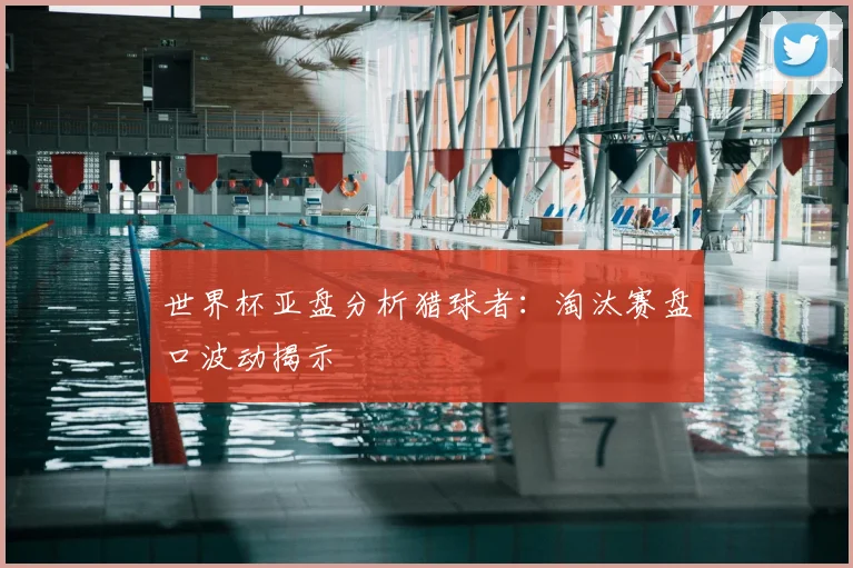 世界杯亚盘分析猎球者:淘汰赛盘口波动揭示