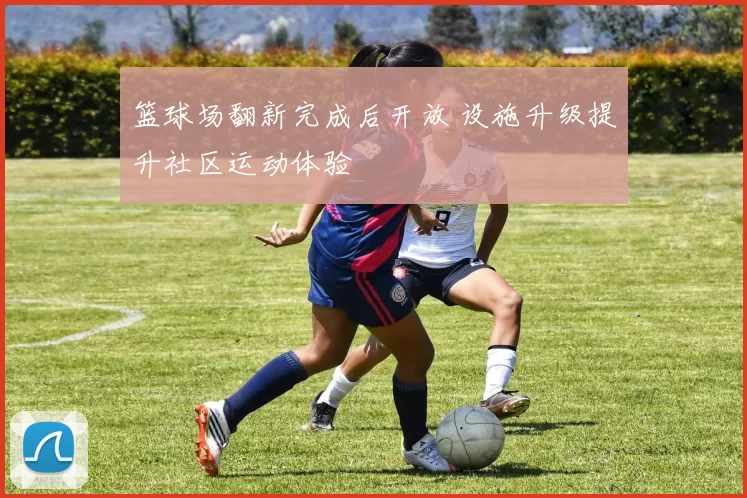 篮球场翻新完成后开放 设施升级提升社区运动体验