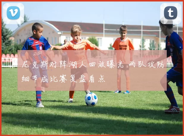 尼克斯对阵湖人回放曝光 两队攻防细节成比赛复盘看点