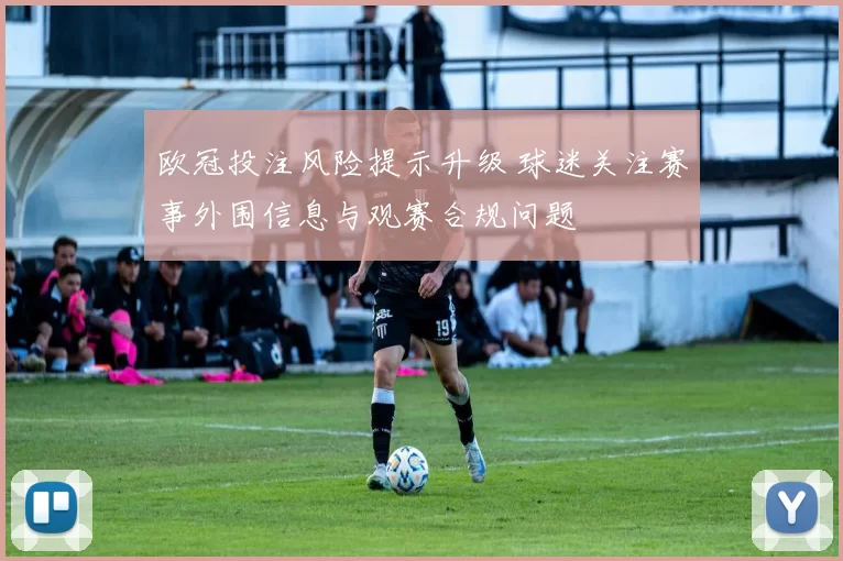 欧冠投注风险提示升级 球迷关注赛事外围信息与观赛合规问题