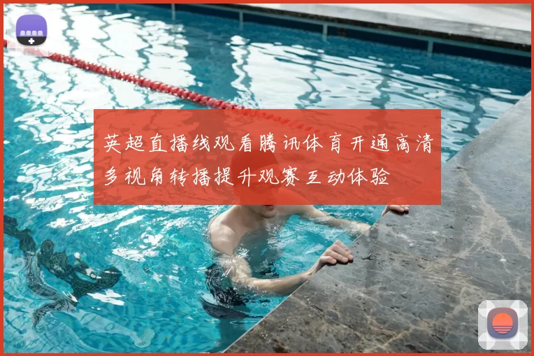 英超直播线观看腾讯体育开通高清多视角转播提升观赛互动体验