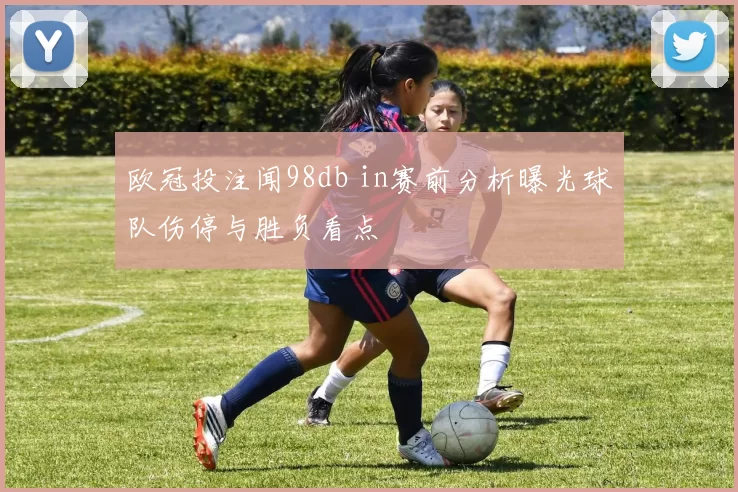 欧冠投注闻98db in赛前分析曝光球队伤停与胜负看点
