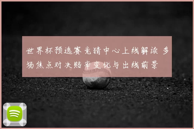 世界杯预选赛竞猜中心上线解读 多场焦点对决赔率变化与出线前景