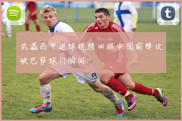 武磊西甲进球视频回顾中国前锋攻破巴萨球门瞬间