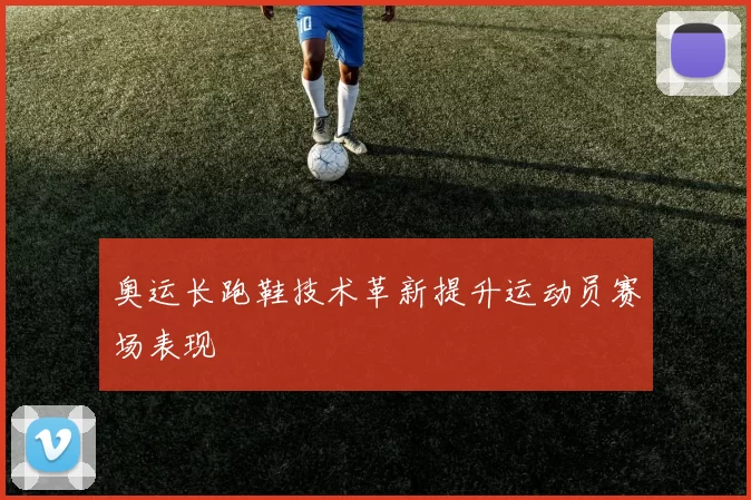 奥运长跑鞋技术革新提升运动员赛场表现