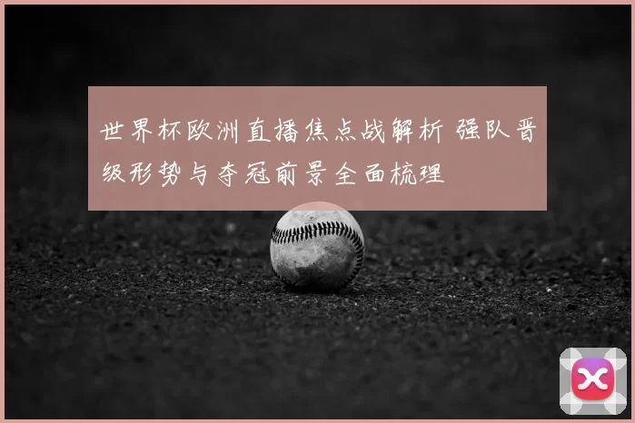 世界杯欧洲直播焦点战解析 强队晋级形势与夺冠前景全面梳理