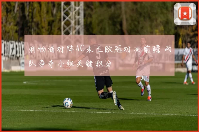 利物浦对阵AC米兰欧冠对决前瞻 两队争夺小组关键积分