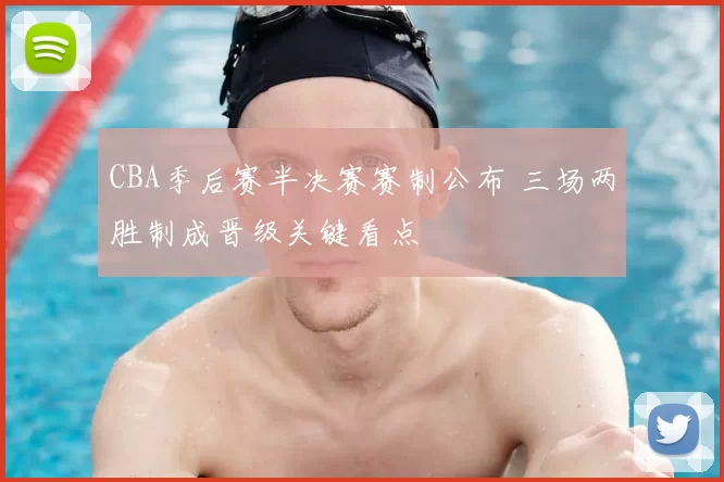 CBA季后赛半决赛赛制公布 三场两胜制成晋级关键看点