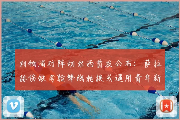 利物浦对阵切尔西首发公布：萨拉赫伤缺考验锋线轮换或逼用青年新援首演