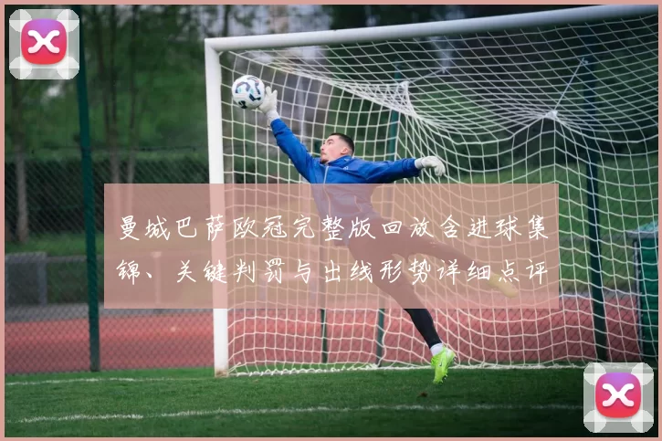 曼城巴萨欧冠完整版回放含进球集锦、关键判罚与出线形势详细点评