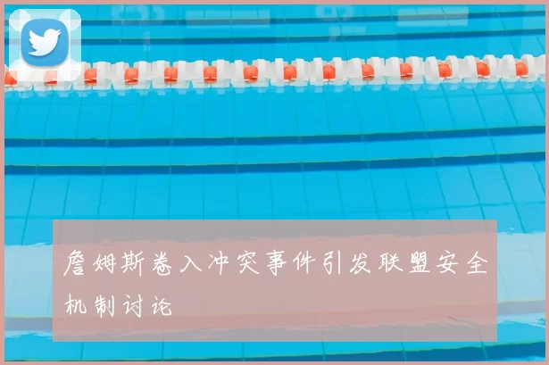 詹姆斯卷入冲突事件引发联盟安全机制讨论