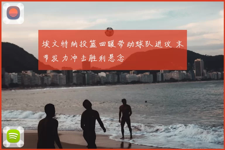 埃文特纳投篮回暖带动球队进攻 末节发力冲击胜利悬念