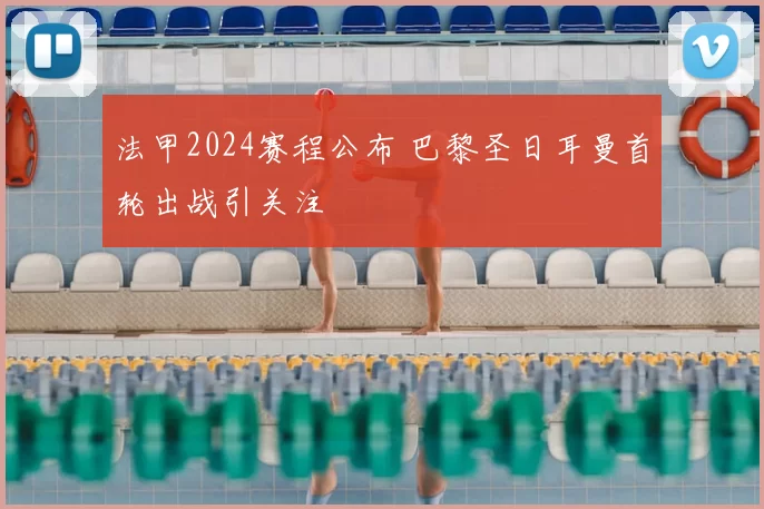 法甲2024赛程公布 巴黎圣日耳曼首轮出战引关注