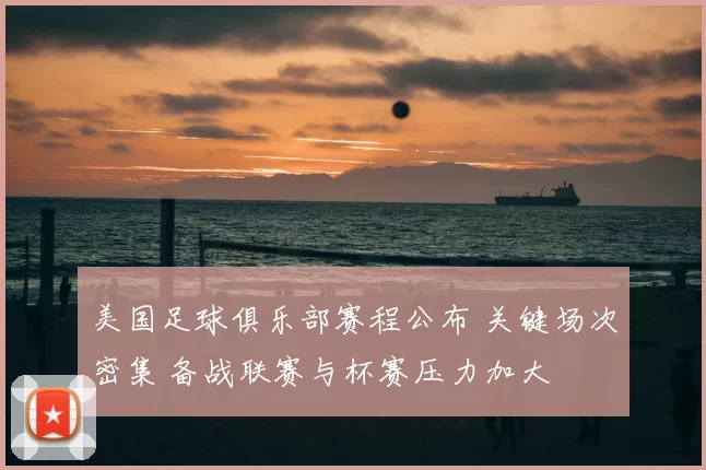 美国足球俱乐部赛程公布 关键场次密集 备战联赛与杯赛压力加大