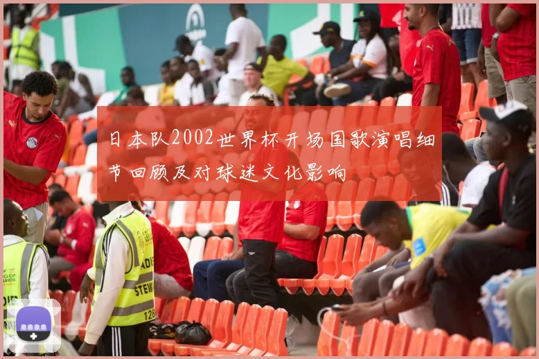 日本队2002世界杯开场国歌演唱细节回顾及对球迷文化影响