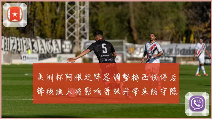 美洲杯阿根廷阵容调整梅西伤停后锋线换人将影响晋级并带来防守隐忧