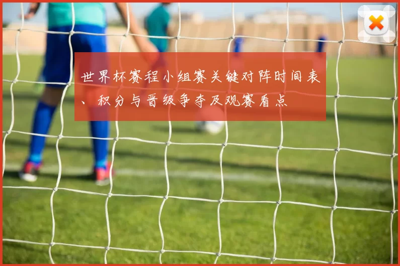 世界杯赛程小组赛关键对阵时间表、积分与晋级争夺及观赛看点