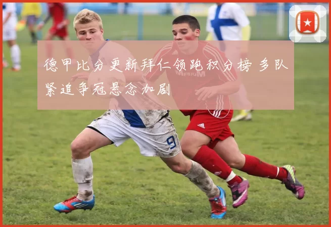 德甲比分更新拜仁领跑积分榜 多队紧追争冠悬念加剧