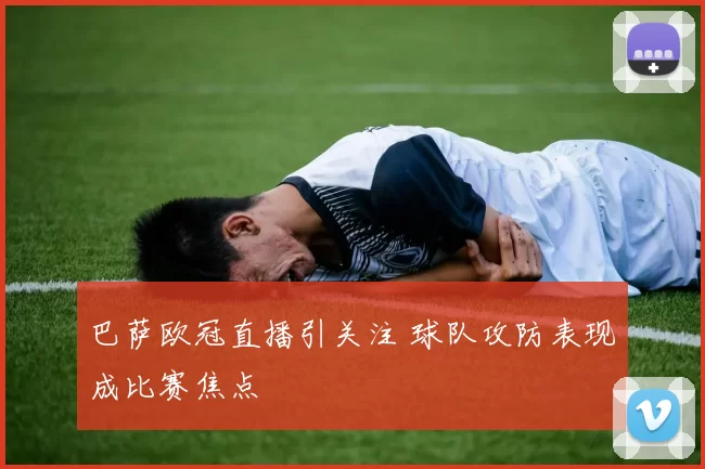 巴萨欧冠直播引关注 球队攻防表现成比赛焦点