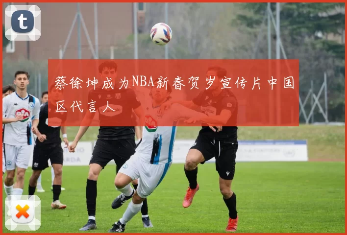 蔡徐坤成为NBA新春贺岁宣传片中国区代言人