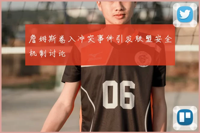詹姆斯卷入冲突事件引发联盟安全机制讨论