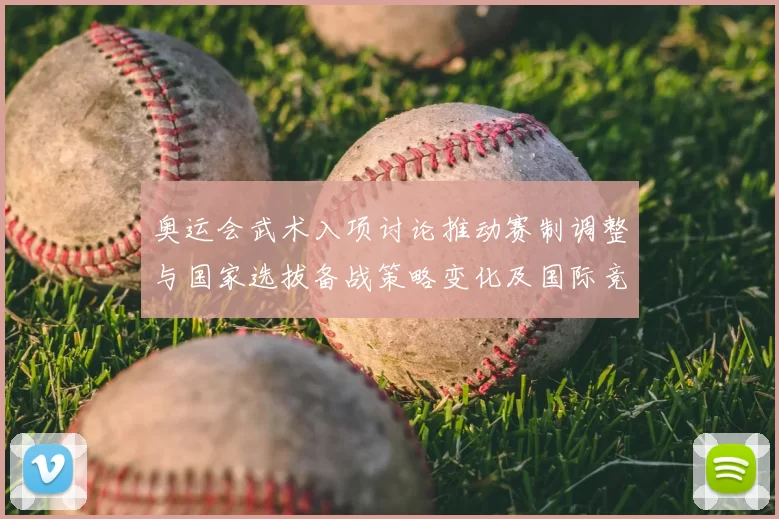 奥运会武术入项讨论推动赛制调整与国家选拔备战策略变化及国际竞争态势