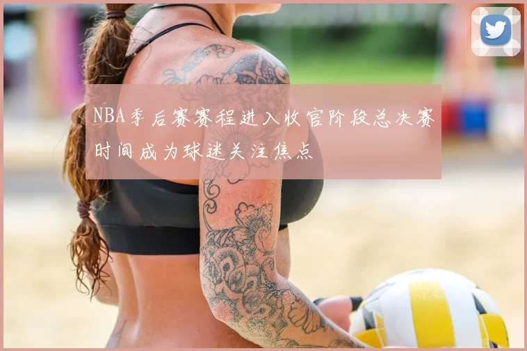 NBA季后赛赛程进入收官阶段总决赛时间成为球迷关注焦点