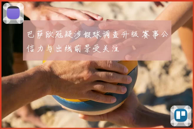 巴萨欧冠疑涉假球调查升级 赛事公信力与出线前景受关注