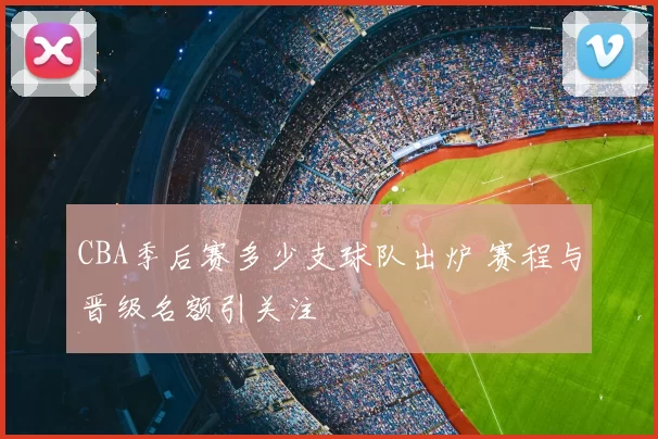CBA季后赛多少支球队出炉 赛程与晋级名额引关注