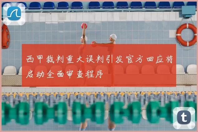 西甲裁判重大误判引发官方回应将启动全面审查程序